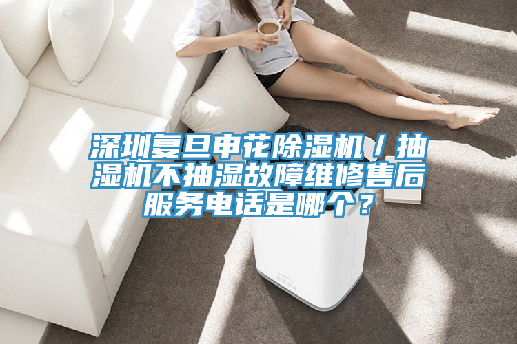 深圳复旦申花小黄片直播视频／抽湿机不抽湿故障维修售后服务电话是哪个？