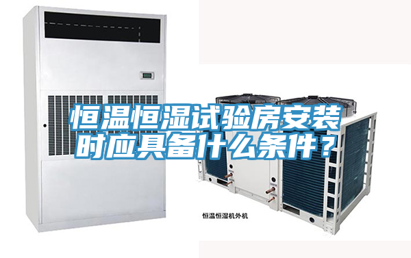 恒温恒湿试验房安装时应具备什么条件？