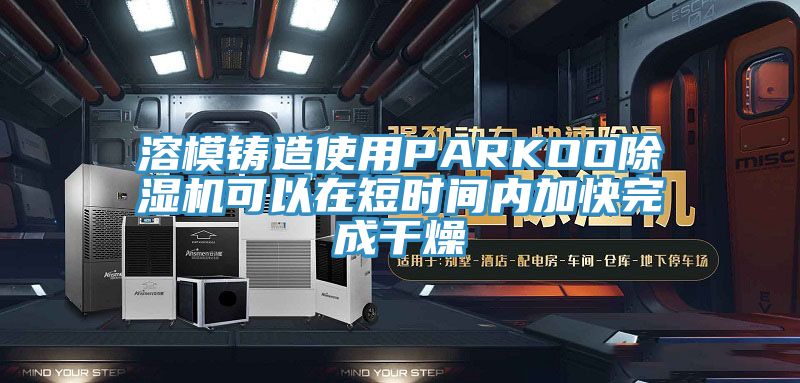 溶模铸造使用PARKOO小黄片直播视频可以在短时间内加快完成干燥