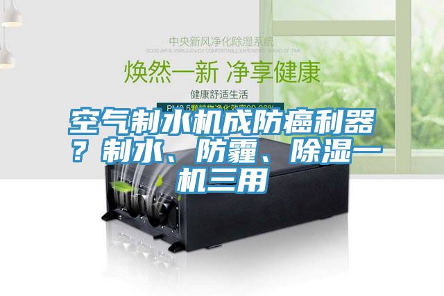 空气制水机成防癌利器？制水、防霾、除湿一机三用