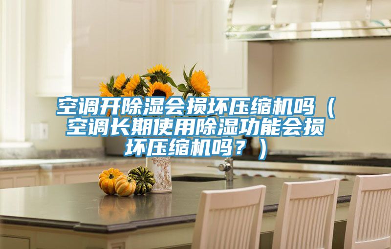空调开除湿会损坏压缩机吗（空调长期使用除湿功能会损坏压缩机吗？）