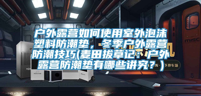 户外露营如何使用室外泡沫塑料防潮垫，冬季户外露营防潮技巧(麦田拔草记：户外露营防潮垫有哪些讲究？)