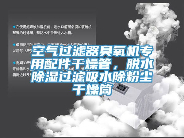 空气过滤器臭氧机专用配件干燥管，脱水除湿过滤吸水除粉尘干燥筒