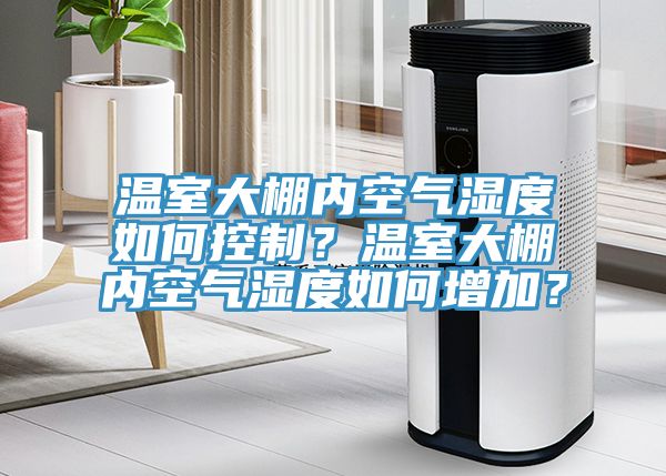 温室大棚内空气湿度如何控制？温室大棚内空气湿度如何增加？