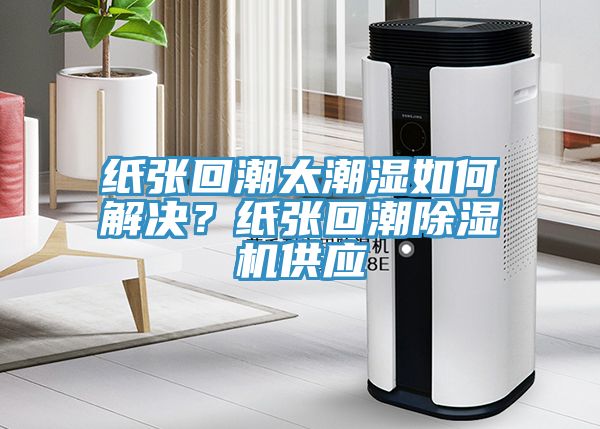 纸张回潮太潮湿如何解决？纸张回潮小黄片直播视频供应