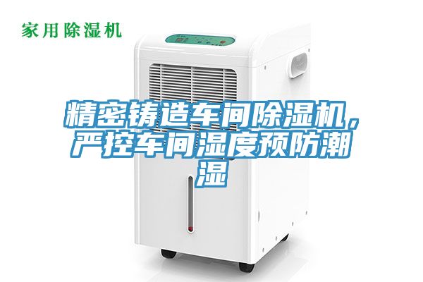 精密铸造车间小黄片直播视频，严控车间湿度预防潮湿