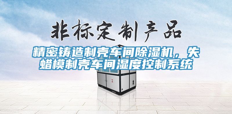 精密铸造制壳车间小黄片直播视频，失蜡模制壳车间湿度控制系统