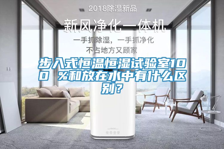 步入式恒温恒湿试验室100 %和放在水中有什么区别？