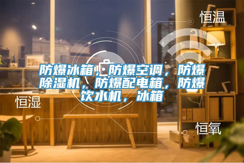 防爆冰箱，防爆空调，防爆小黄片直播视频，防爆配电箱，防爆饮水机，冰箱