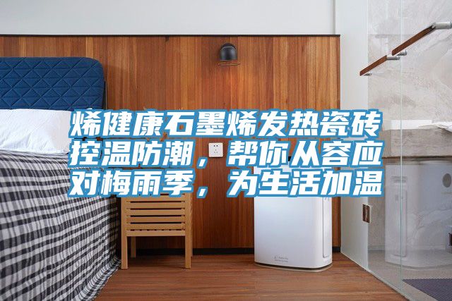 烯健康石墨烯发热瓷砖控温防潮，帮你从容应对梅雨季，为生活加温