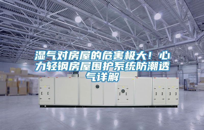 湿气对房屋的危害极大！心力轻钢房屋围护系统防潮透气详解