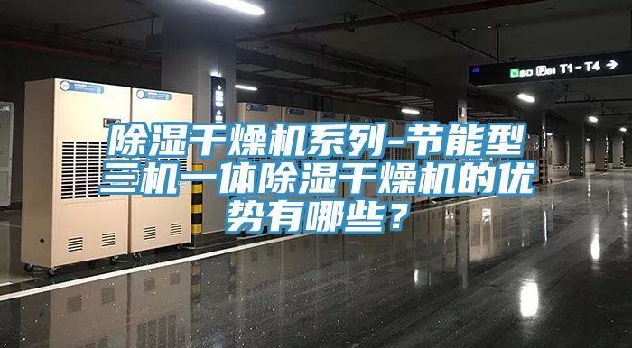 除湿干燥机系列-节能型三机一体除湿干燥机的优势有哪些？