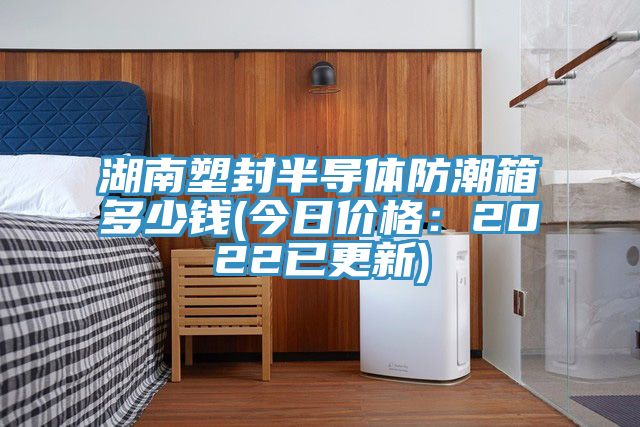 湖南塑封半导体防潮箱多少钱(今日价格：2022已更新)
