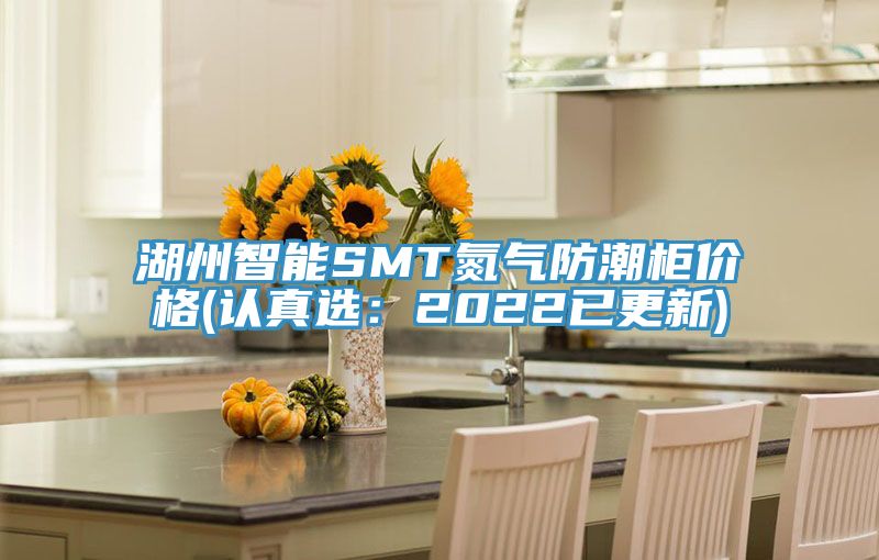 湖州智能SMT氮气防潮柜价格(认真选：2022已更新)