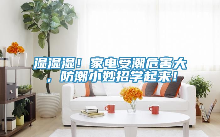 湿湿湿！家电受潮危害大，防潮小妙招学起来！
