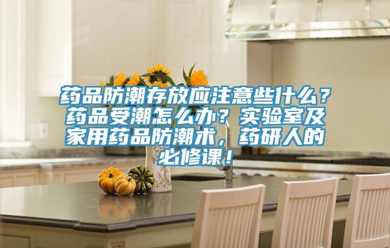 药品防潮存放应注意些什么？药品受潮怎么办？实验室及家用药品防潮术，药研人的必修课！