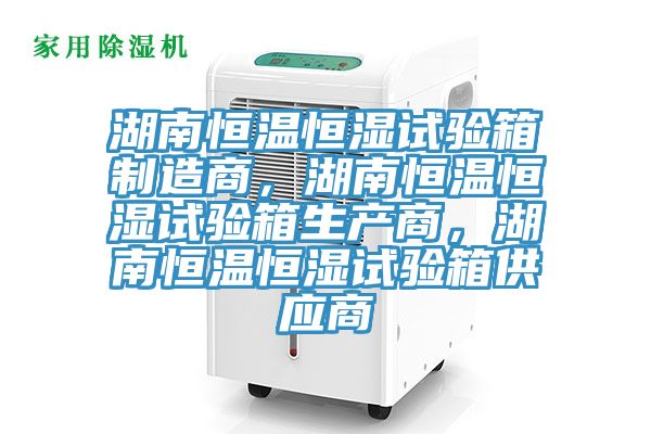 湖南恒温恒湿试验箱制造商，湖南恒温恒湿试验箱生产商，湖南恒温恒湿试验箱供应商