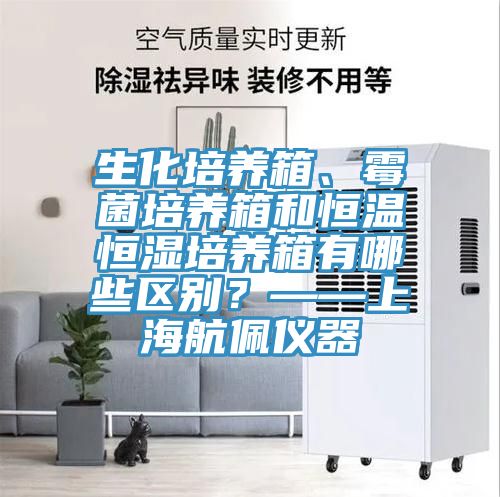 生化培养箱、霉菌培养箱和恒温恒湿培养箱有哪些区别？——上海航佩仪器