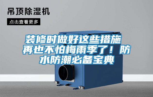 装修时做好这些措施 再也不怕梅雨季了！防水防潮必备宝典