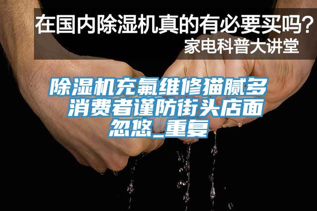 小黄片直播视频充氟维修猫腻多 消费者谨防街头店面忽悠_重复