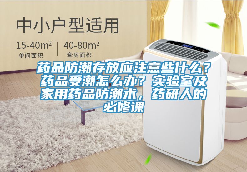 药品防潮存放应注意些什么？药品受潮怎么办？实验室及家用药品防潮术，药研人的必修课