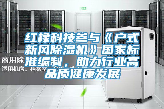 红橡科技参与《户式新风小黄片直播视频》国家标准编制，助力行业高品质健康发展