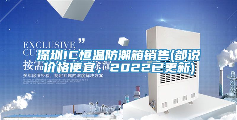 深圳IC恒温防潮箱销售(都说价格便宜，2022已更新)