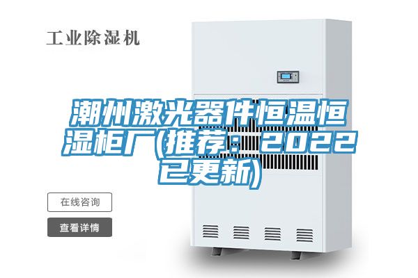 潮州激光器件恒温恒湿柜厂(推荐：2022已更新)