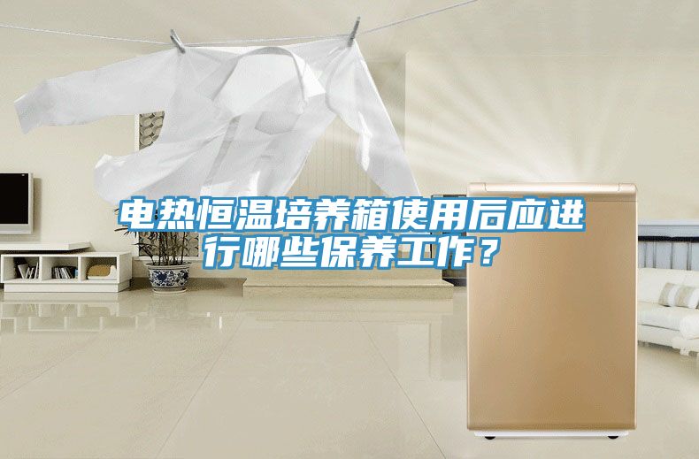 电热恒温培养箱使用后应进行哪些保养工作？