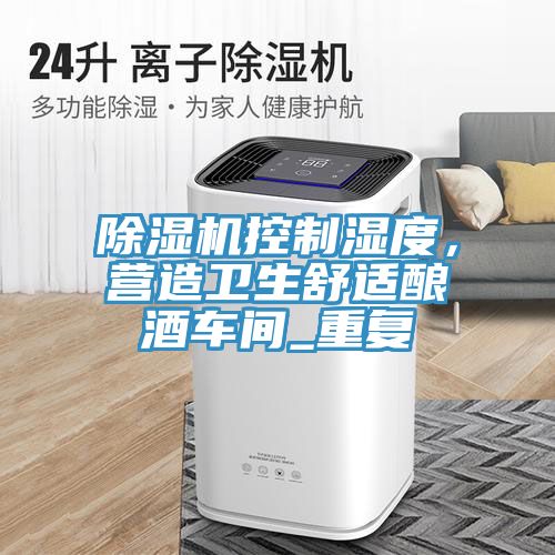 小黄片直播视频控制湿度，营造卫生舒适酿酒车间_重复