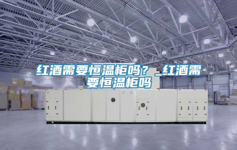 红酒需要恒温柜吗？_红酒需要恒温柜吗